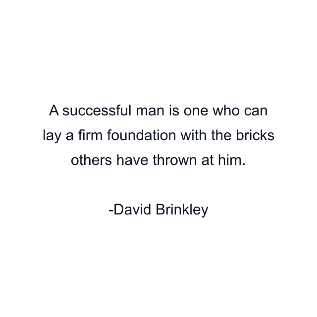 A successful man is one who can lay a firm foundation with the bricks others have thrown at him.