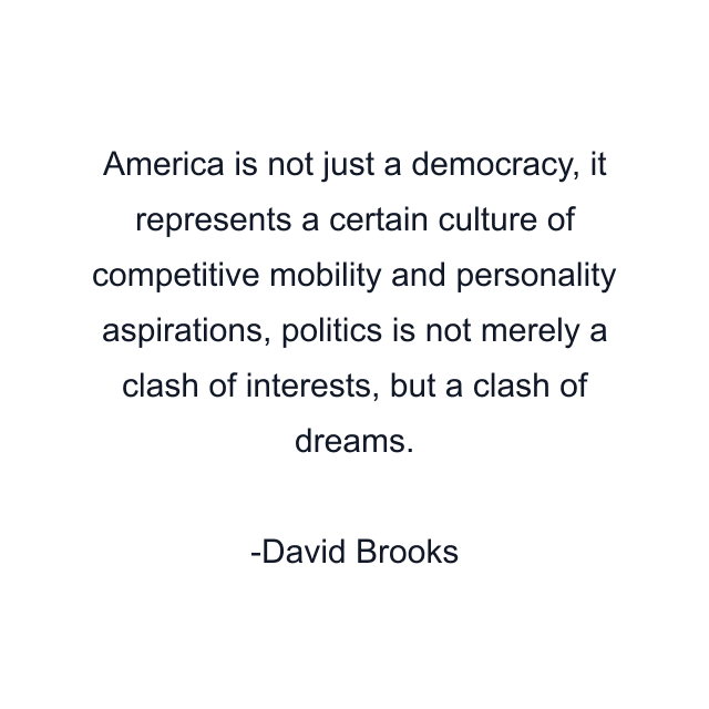 America is not just a democracy, it represents a certain culture of competitive mobility and personality aspirations, politics is not merely a clash of interests, but a clash of dreams.