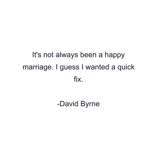 It's not always been a happy marriage. I guess I wanted a quick fix.