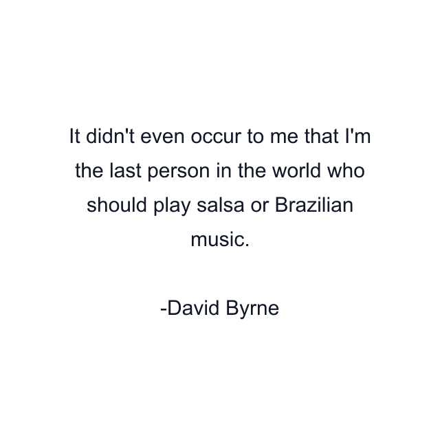 It didn't even occur to me that I'm the last person in the world who should play salsa or Brazilian music.