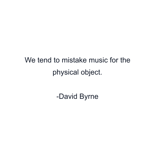 We tend to mistake music for the physical object.