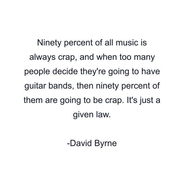 Ninety percent of all music is always crap, and when too many people decide they're going to have guitar bands, then ninety percent of them are going to be crap. It's just a given law.