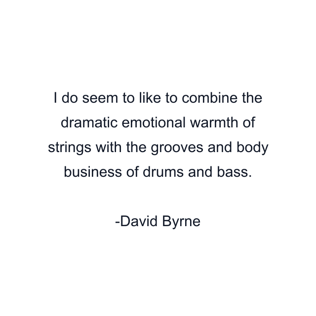 I do seem to like to combine the dramatic emotional warmth of strings with the grooves and body business of drums and bass.