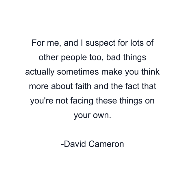 For me, and I suspect for lots of other people too, bad things actually sometimes make you think more about faith and the fact that you're not facing these things on your own.