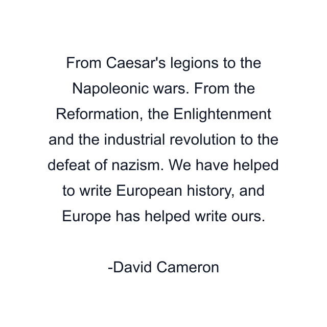 From Caesar's legions to the Napoleonic wars. From the Reformation, the Enlightenment and the industrial revolution to the defeat of nazism. We have helped to write European history, and Europe has helped write ours.