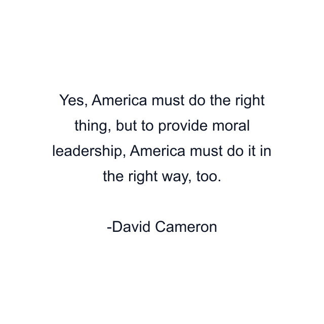 Yes, America must do the right thing, but to provide moral leadership, America must do it in the right way, too.