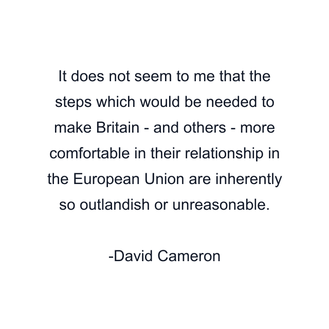 It does not seem to me that the steps which would be needed to make Britain - and others - more comfortable in their relationship in the European Union are inherently so outlandish or unreasonable.