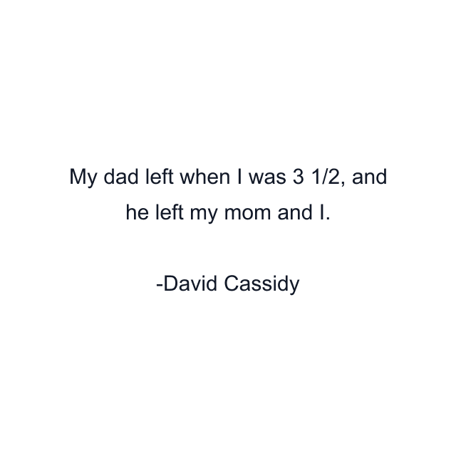 My dad left when I was 3 1/2, and he left my mom and I.