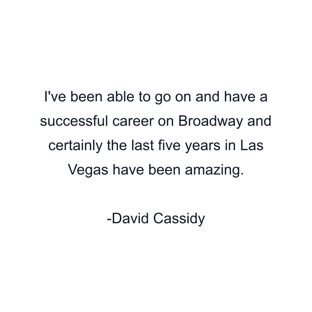 I've been able to go on and have a successful career on Broadway and certainly the last five years in Las Vegas have been amazing.