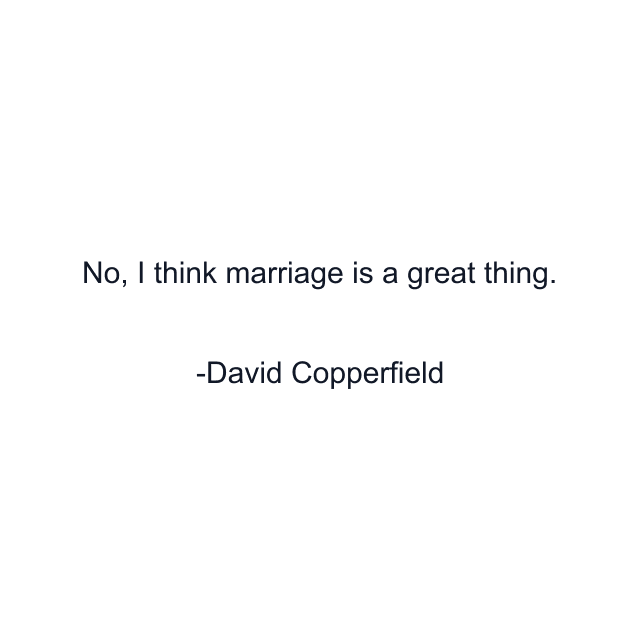 No, I think marriage is a great thing.