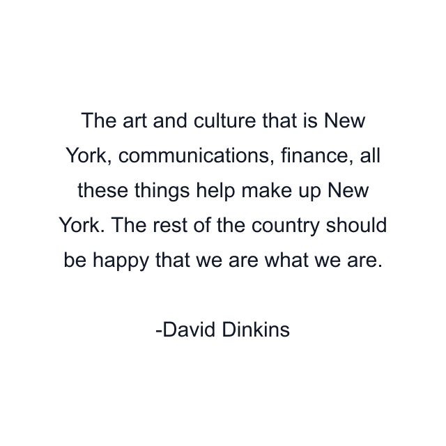 The art and culture that is New York, communications, finance, all these things help make up New York. The rest of the country should be happy that we are what we are.