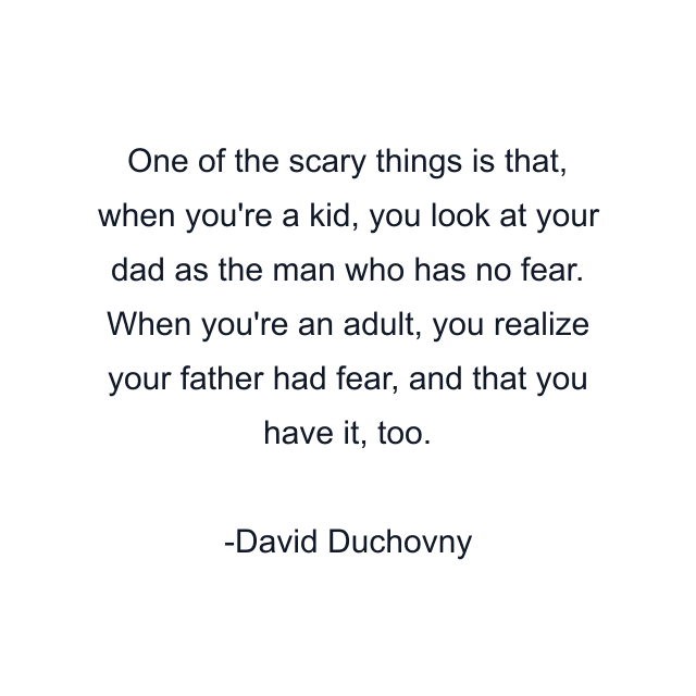 One of the scary things is that, when you're a kid, you look at your dad as the man who has no fear. When you're an adult, you realize your father had fear, and that you have it, too.