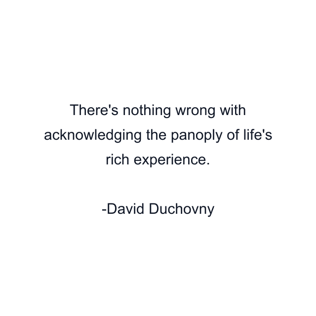 There's nothing wrong with acknowledging the panoply of life's rich experience.