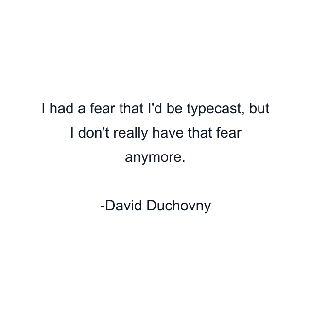 I had a fear that I'd be typecast, but I don't really have that fear anymore.