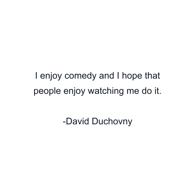 I enjoy comedy and I hope that people enjoy watching me do it.