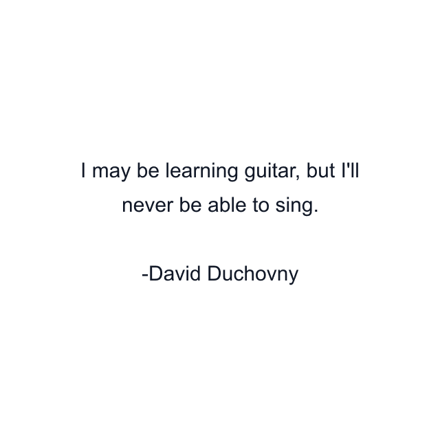 I may be learning guitar, but I'll never be able to sing.