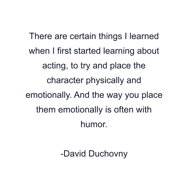 There are certain things I learned when I first started learning about acting, to try and place the character physically and emotionally. And the way you place them emotionally is often with humor.