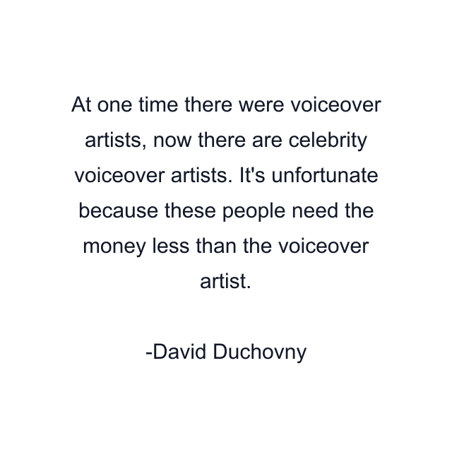 At one time there were voiceover artists, now there are celebrity voiceover artists. It's unfortunate because these people need the money less than the voiceover artist.