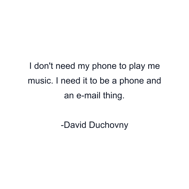 I don't need my phone to play me music. I need it to be a phone and an e-mail thing.