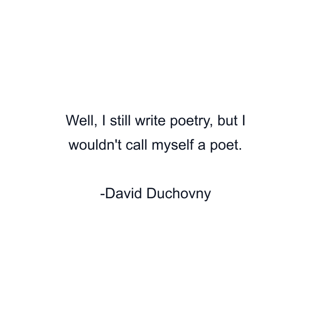 Well, I still write poetry, but I wouldn't call myself a poet.