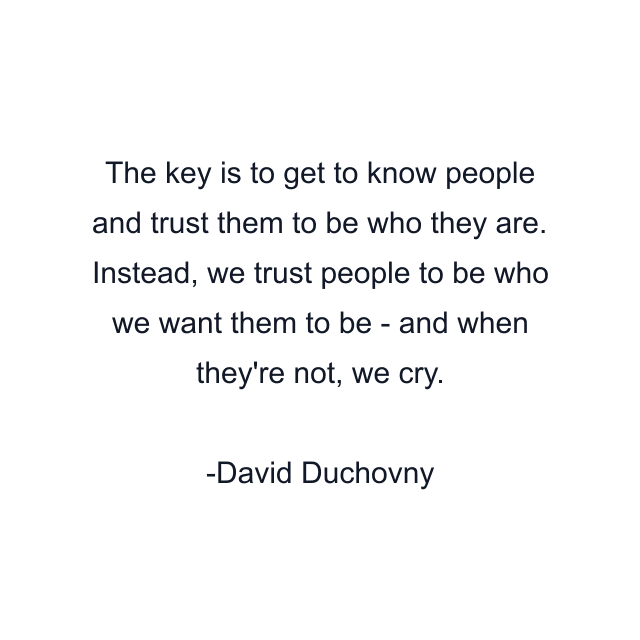 The key is to get to know people and trust them to be who they are. Instead, we trust people to be who we want them to be - and when they're not, we cry.