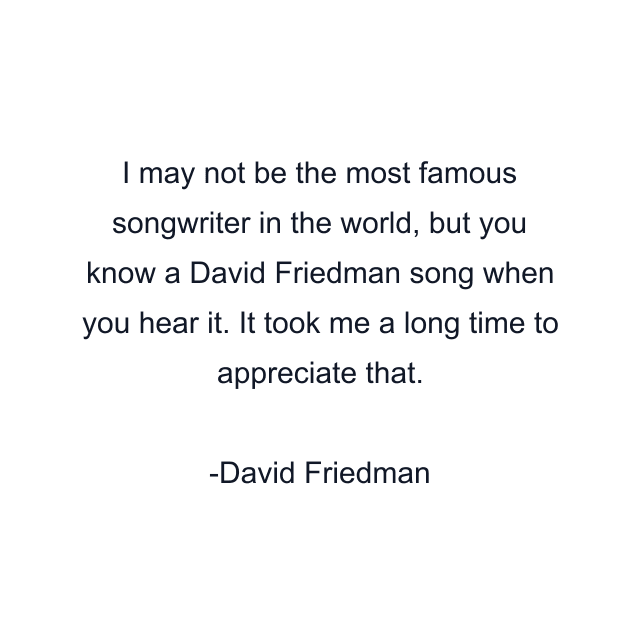 I may not be the most famous songwriter in the world, but you know a David Friedman song when you hear it. It took me a long time to appreciate that.