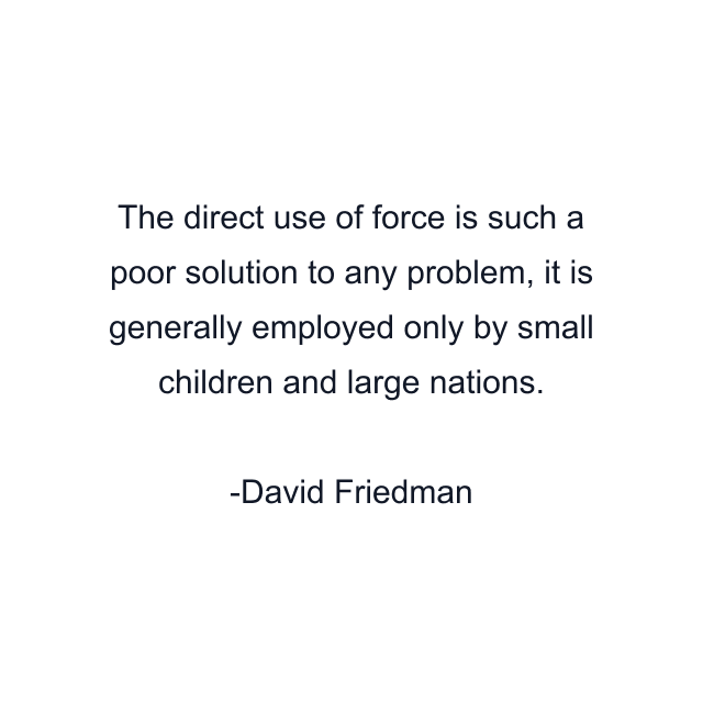 The direct use of force is such a poor solution to any problem, it is generally employed only by small children and large nations.