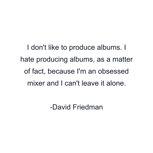 I don't like to produce albums. I hate producing albums, as a matter of fact, because I'm an obsessed mixer and I can't leave it alone.