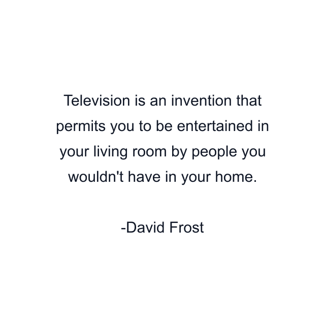 Television is an invention that permits you to be entertained in your living room by people you wouldn't have in your home.