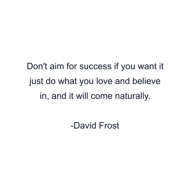 Don't aim for success if you want it just do what you love and believe in, and it will come naturally.