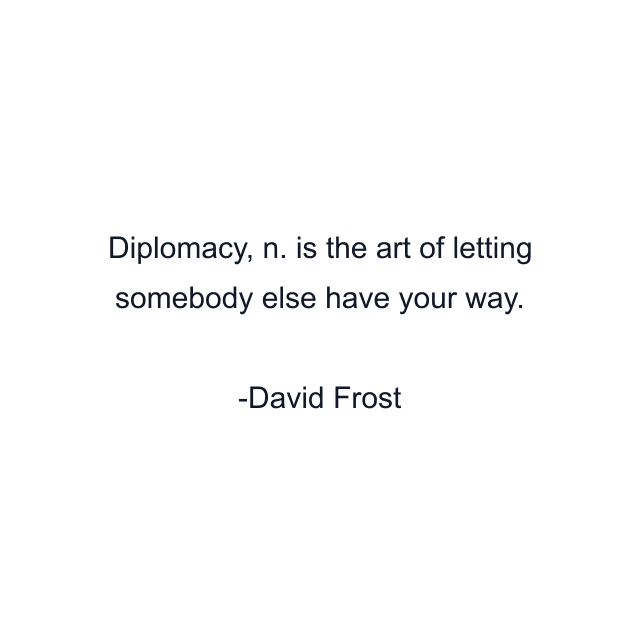 Diplomacy, n. is the art of letting somebody else have your way.