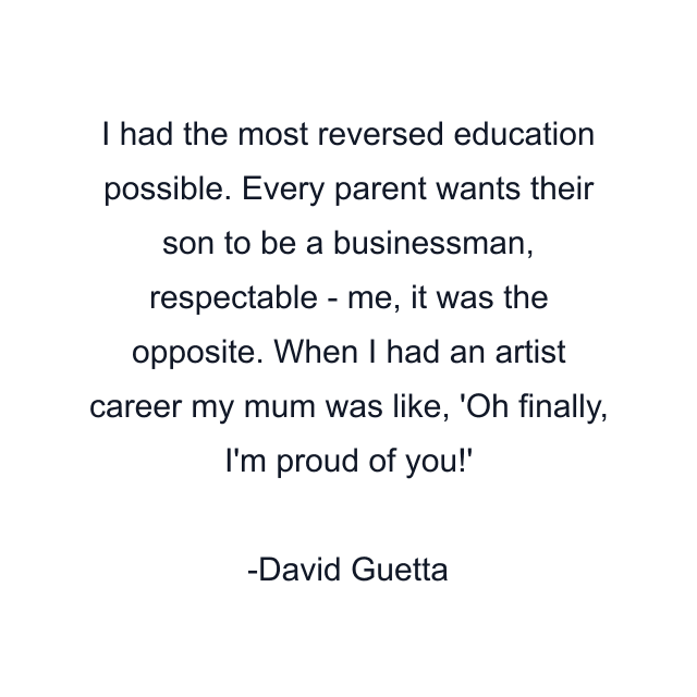 I had the most reversed education possible. Every parent wants their son to be a businessman, respectable - me, it was the opposite. When I had an artist career my mum was like, 'Oh finally, I'm proud of you!'