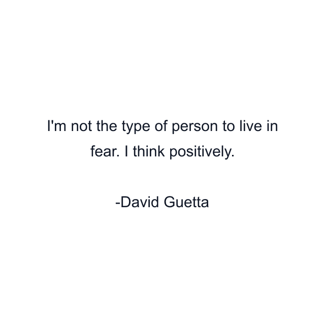 I'm not the type of person to live in fear. I think positively.