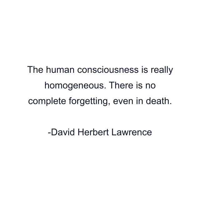 The human consciousness is really homogeneous. There is no complete forgetting, even in death.