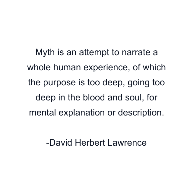 Myth is an attempt to narrate a whole human experience, of which the purpose is too deep, going too deep in the blood and soul, for mental explanation or description.