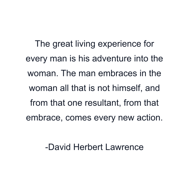 The great living experience for every man is his adventure into the woman. The man embraces in the woman all that is not himself, and from that one resultant, from that embrace, comes every new action.