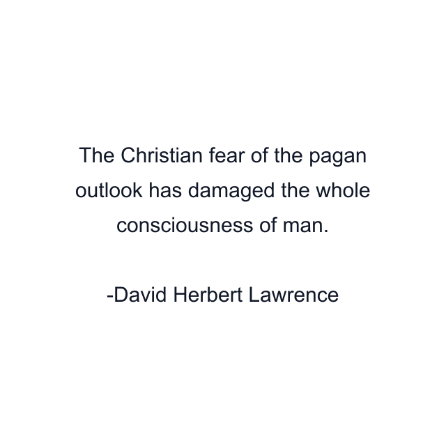 The Christian fear of the pagan outlook has damaged the whole consciousness of man.