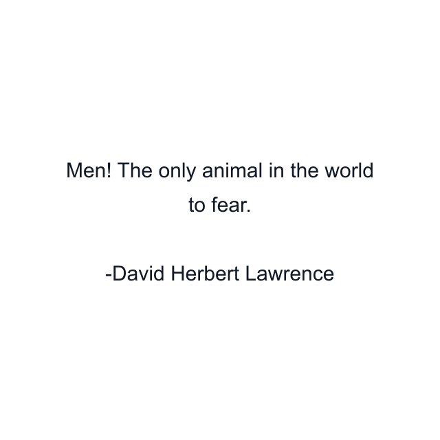 Men! The only animal in the world to fear.