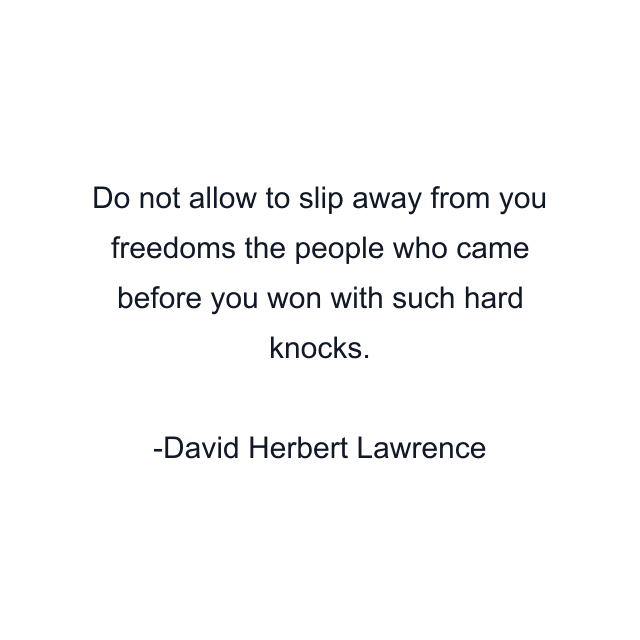 Do not allow to slip away from you freedoms the people who came before you won with such hard knocks.