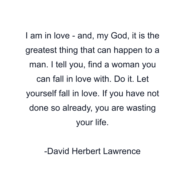 I am in love - and, my God, it is the greatest thing that can happen to a man. I tell you, find a woman you can fall in love with. Do it. Let yourself fall in love. If you have not done so already, you are wasting your life.