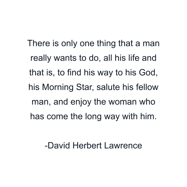 There is only one thing that a man really wants to do, all his life and that is, to find his way to his God, his Morning Star, salute his fellow man, and enjoy the woman who has come the long way with him.