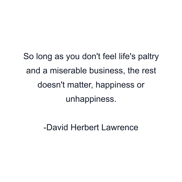 So long as you don't feel life's paltry and a miserable business, the rest doesn't matter, happiness or unhappiness.