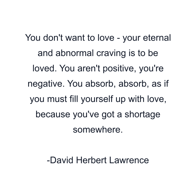 You don't want to love - your eternal and abnormal craving is to be loved. You aren't positive, you're negative. You absorb, absorb, as if you must fill yourself up with love, because you've got a shortage somewhere.