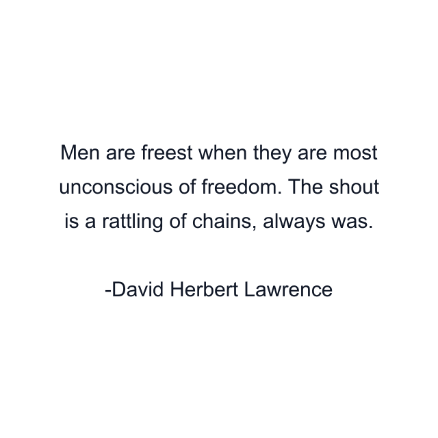 Men are freest when they are most unconscious of freedom. The shout is a rattling of chains, always was.