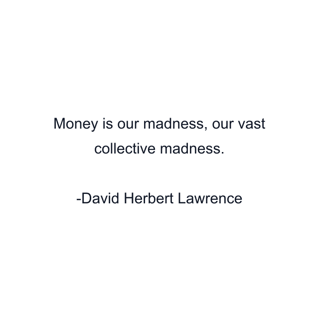 Money is our madness, our vast collective madness.