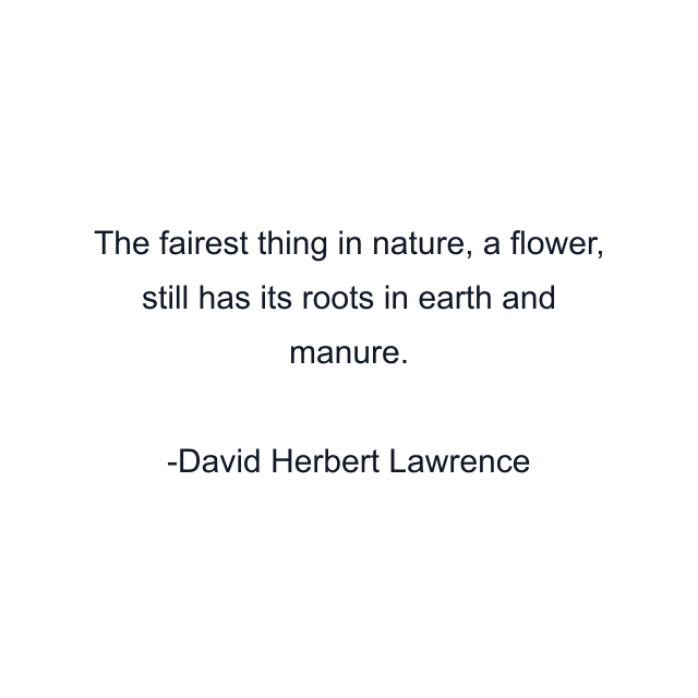 The fairest thing in nature, a flower, still has its roots in earth and manure.