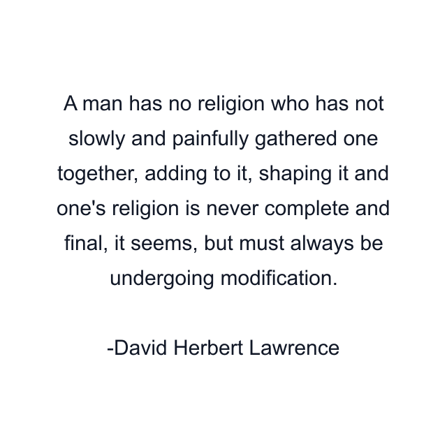 A man has no religion who has not slowly and painfully gathered one together, adding to it, shaping it and one's religion is never complete and final, it seems, but must always be undergoing modification.