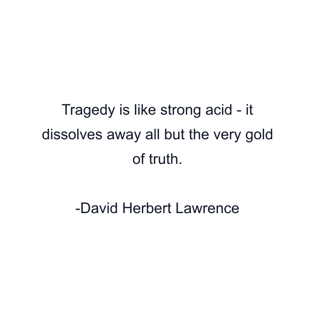 Tragedy is like strong acid - it dissolves away all but the very gold of truth.