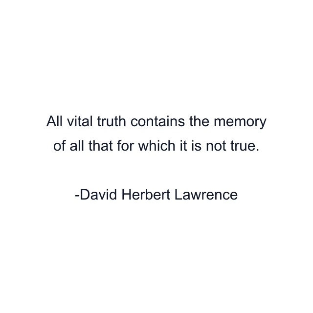 All vital truth contains the memory of all that for which it is not true.