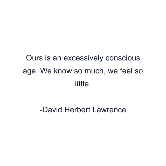 Ours is an excessively conscious age. We know so much, we feel so little.